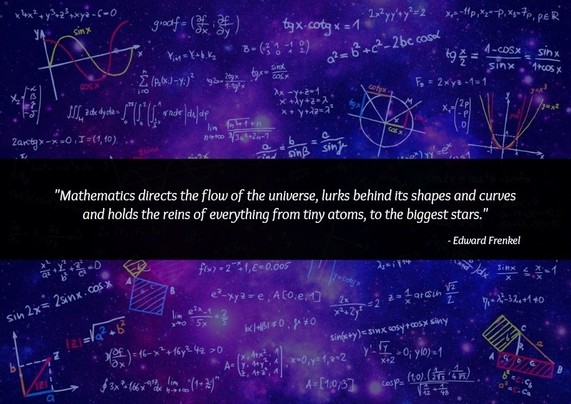 Picture of Maths spread against a space background, with text...
"Mathematics directs the flow of the universe, lurks behind its shapes and curves and holds the reins of everything from tiny atoms, to the biggest stars" - Edward Frenkel